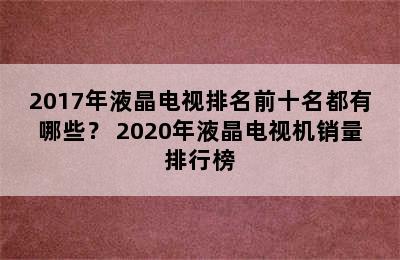 2017年液晶电视排名前十名都有哪些？ 2020年液晶电视机销量排行榜